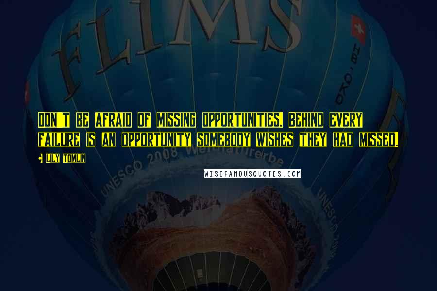 Lily Tomlin Quotes: Don't be afraid of missing opportunities. Behind every failure is an opportunity somebody wishes they had missed.