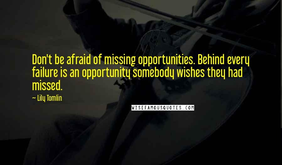 Lily Tomlin Quotes: Don't be afraid of missing opportunities. Behind every failure is an opportunity somebody wishes they had missed.