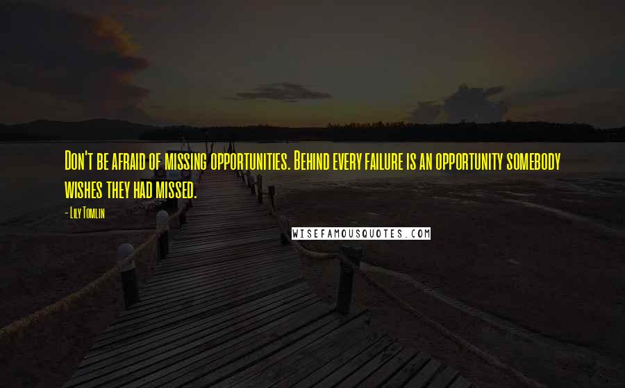 Lily Tomlin Quotes: Don't be afraid of missing opportunities. Behind every failure is an opportunity somebody wishes they had missed.