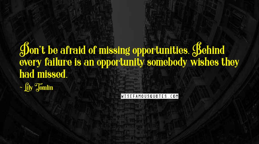 Lily Tomlin Quotes: Don't be afraid of missing opportunities. Behind every failure is an opportunity somebody wishes they had missed.