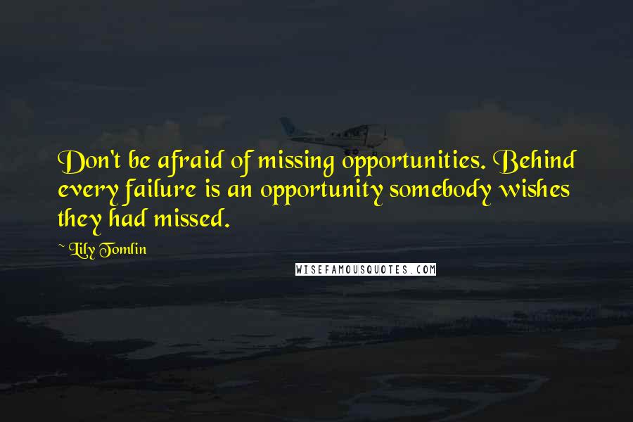 Lily Tomlin Quotes: Don't be afraid of missing opportunities. Behind every failure is an opportunity somebody wishes they had missed.