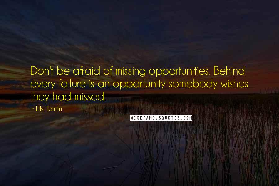 Lily Tomlin Quotes: Don't be afraid of missing opportunities. Behind every failure is an opportunity somebody wishes they had missed.