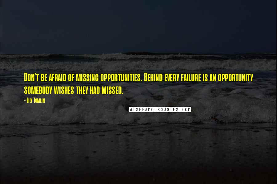 Lily Tomlin Quotes: Don't be afraid of missing opportunities. Behind every failure is an opportunity somebody wishes they had missed.