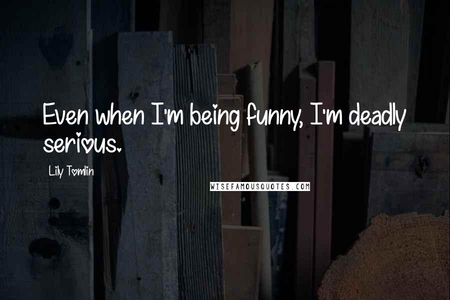 Lily Tomlin Quotes: Even when I'm being funny, I'm deadly serious.