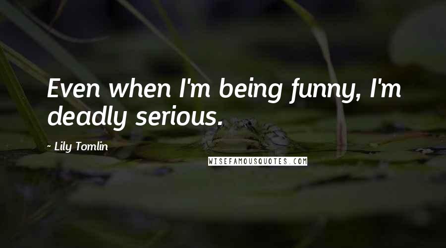 Lily Tomlin Quotes: Even when I'm being funny, I'm deadly serious.
