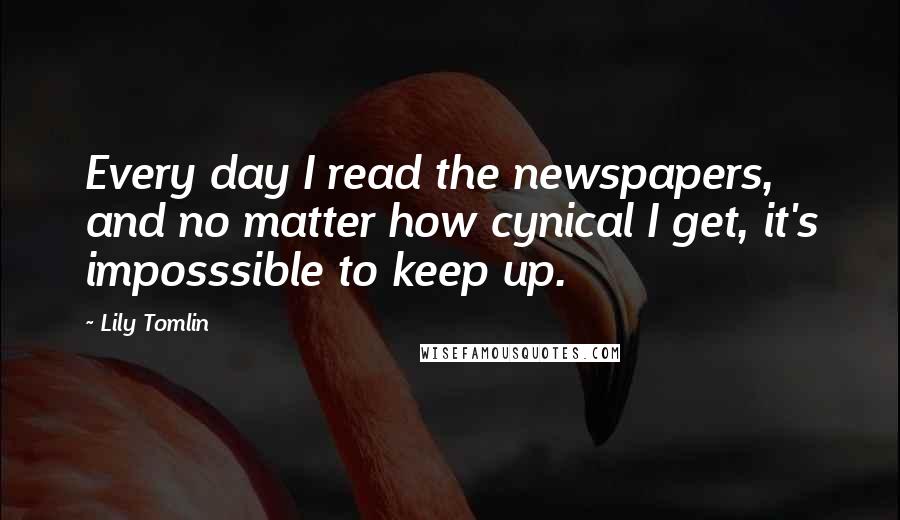 Lily Tomlin Quotes: Every day I read the newspapers, and no matter how cynical I get, it's imposssible to keep up.