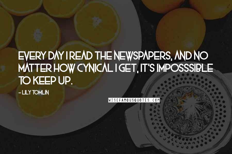 Lily Tomlin Quotes: Every day I read the newspapers, and no matter how cynical I get, it's imposssible to keep up.