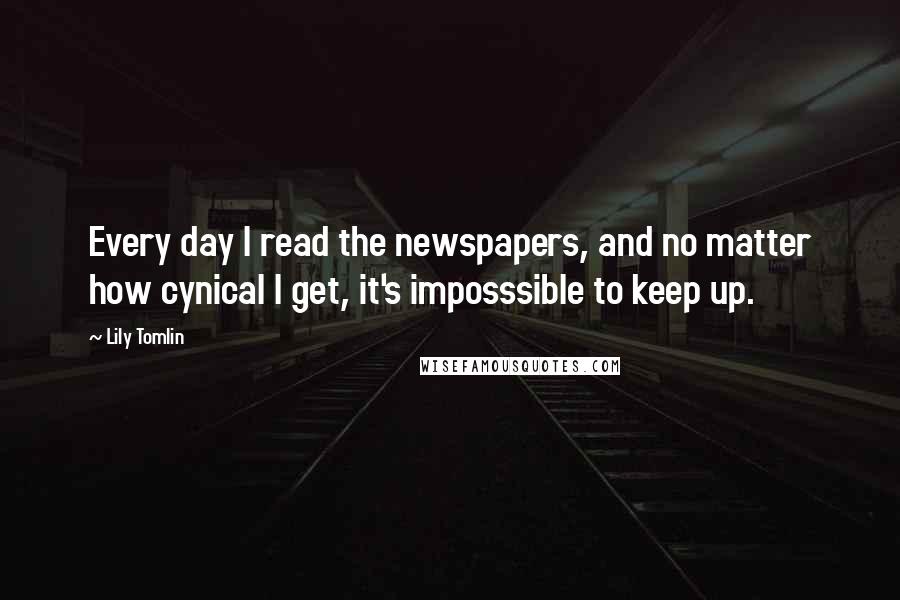 Lily Tomlin Quotes: Every day I read the newspapers, and no matter how cynical I get, it's imposssible to keep up.