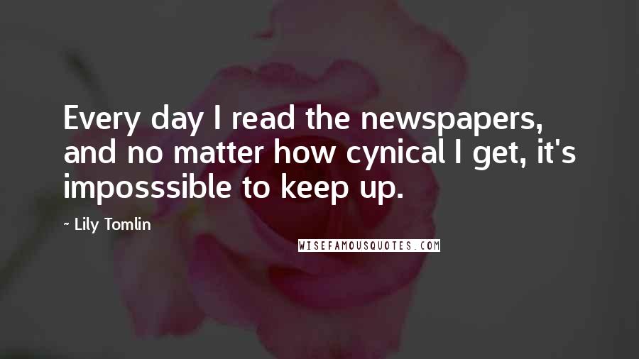 Lily Tomlin Quotes: Every day I read the newspapers, and no matter how cynical I get, it's imposssible to keep up.