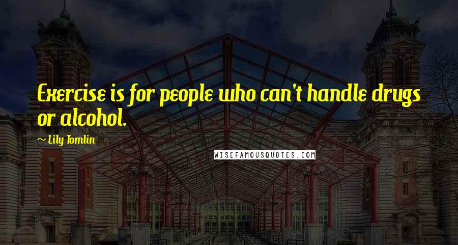 Lily Tomlin Quotes: Exercise is for people who can't handle drugs or alcohol.