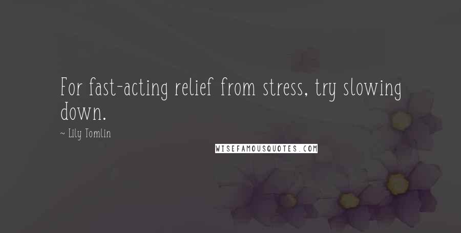 Lily Tomlin Quotes: For fast-acting relief from stress, try slowing down.