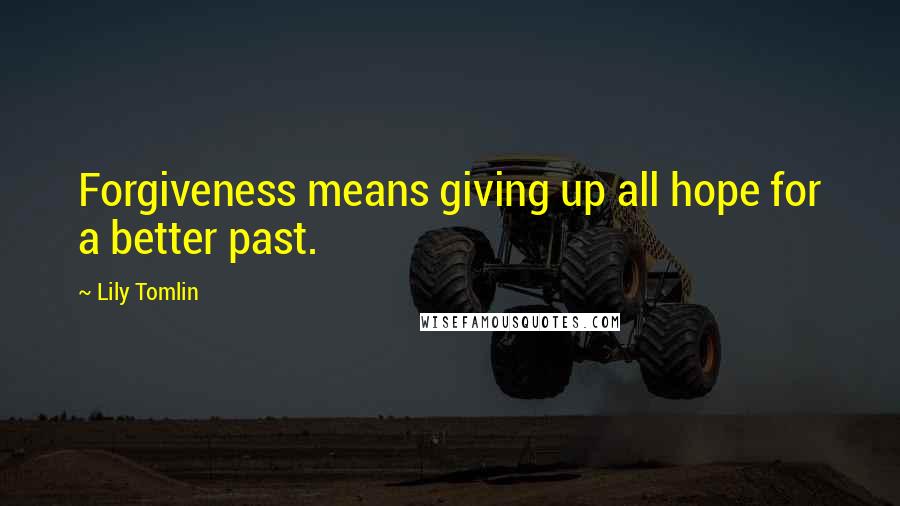 Lily Tomlin Quotes: Forgiveness means giving up all hope for a better past.