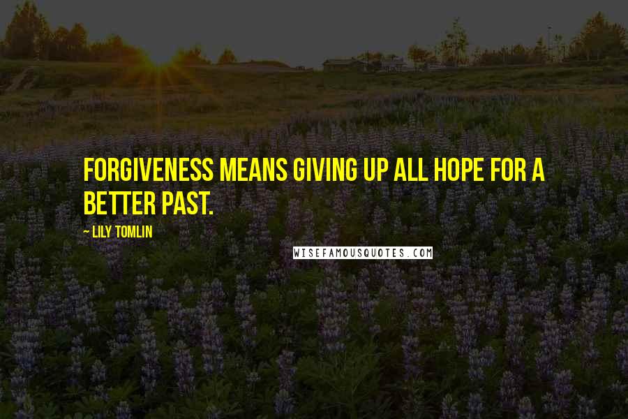 Lily Tomlin Quotes: Forgiveness means giving up all hope for a better past.