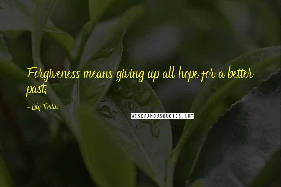 Lily Tomlin Quotes: Forgiveness means giving up all hope for a better past.