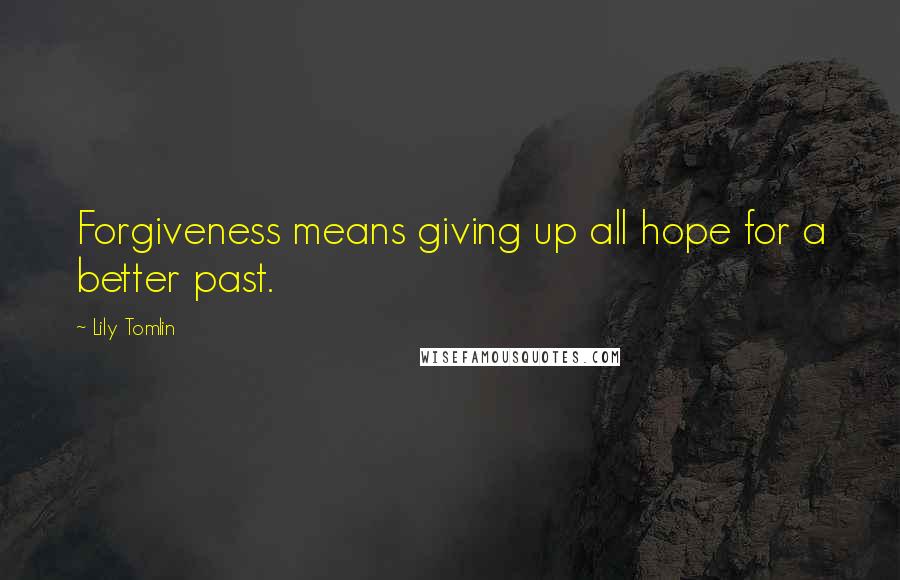 Lily Tomlin Quotes: Forgiveness means giving up all hope for a better past.