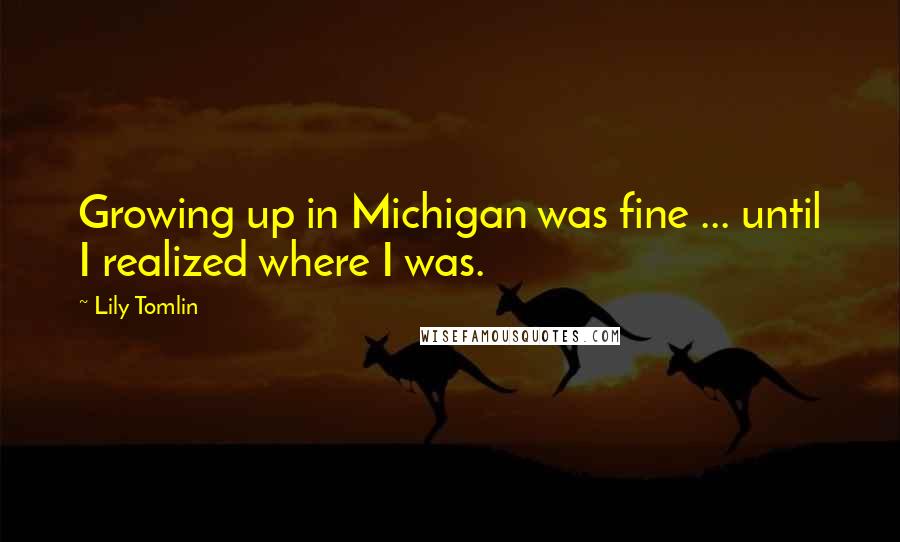 Lily Tomlin Quotes: Growing up in Michigan was fine ... until I realized where I was.