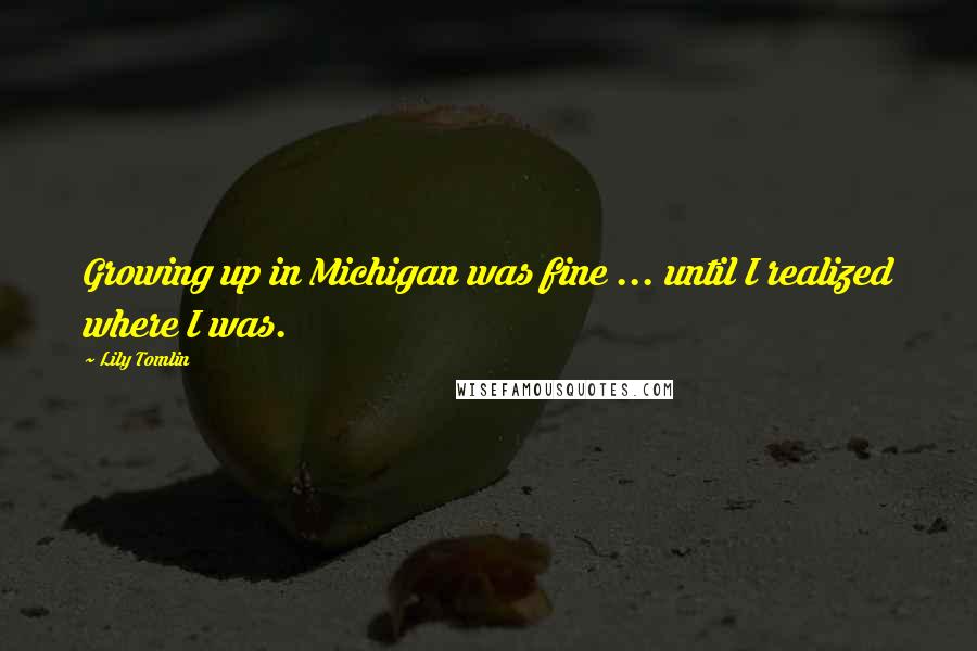 Lily Tomlin Quotes: Growing up in Michigan was fine ... until I realized where I was.