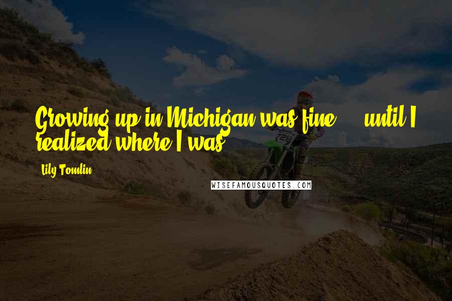 Lily Tomlin Quotes: Growing up in Michigan was fine ... until I realized where I was.