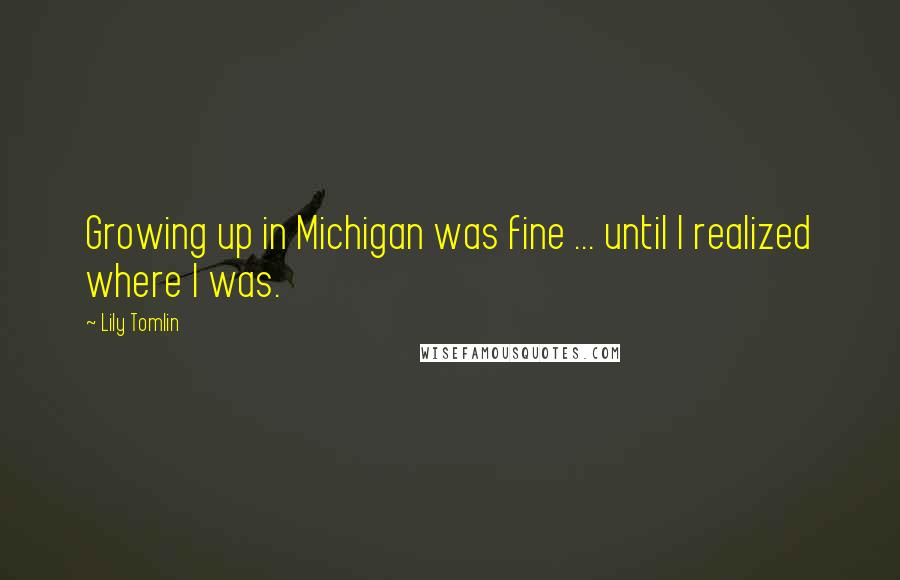 Lily Tomlin Quotes: Growing up in Michigan was fine ... until I realized where I was.