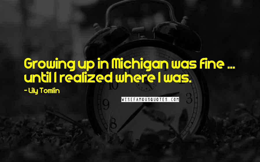 Lily Tomlin Quotes: Growing up in Michigan was fine ... until I realized where I was.