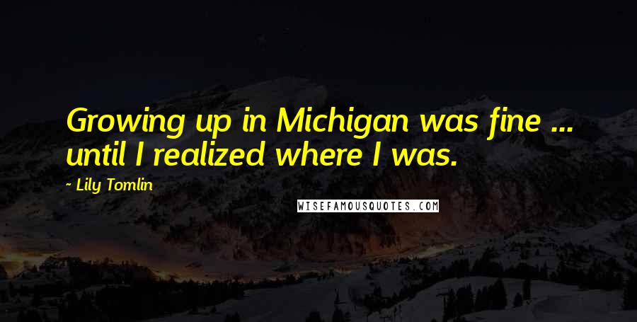 Lily Tomlin Quotes: Growing up in Michigan was fine ... until I realized where I was.