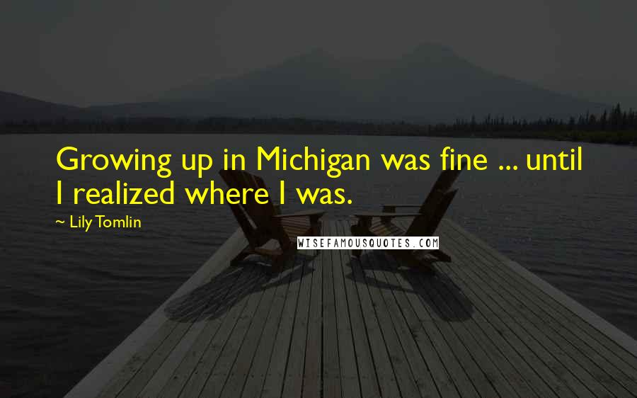 Lily Tomlin Quotes: Growing up in Michigan was fine ... until I realized where I was.