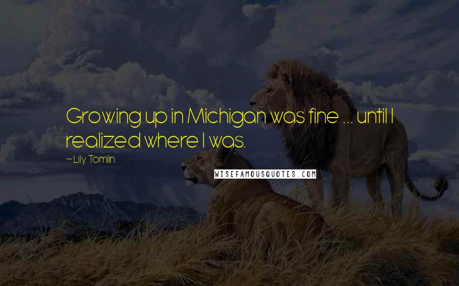 Lily Tomlin Quotes: Growing up in Michigan was fine ... until I realized where I was.