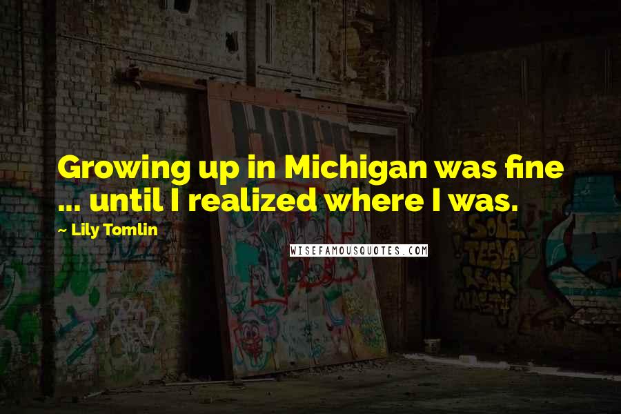 Lily Tomlin Quotes: Growing up in Michigan was fine ... until I realized where I was.