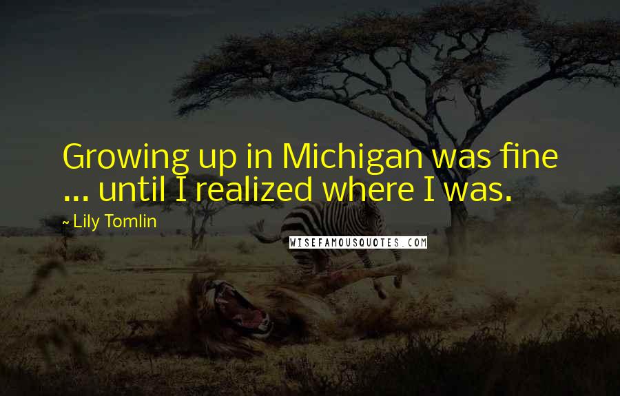 Lily Tomlin Quotes: Growing up in Michigan was fine ... until I realized where I was.