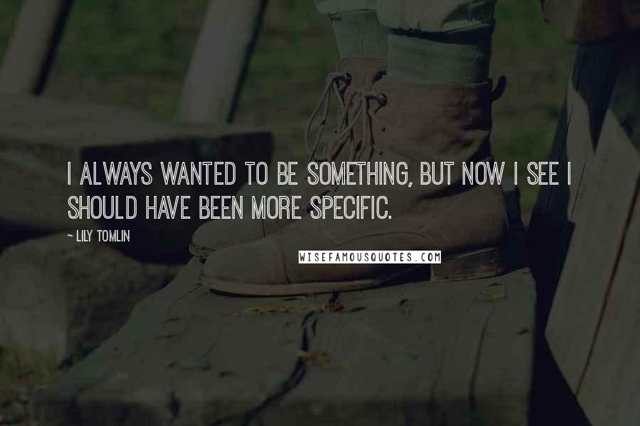 Lily Tomlin Quotes: I always wanted to be something, but now I see I should have been more specific.