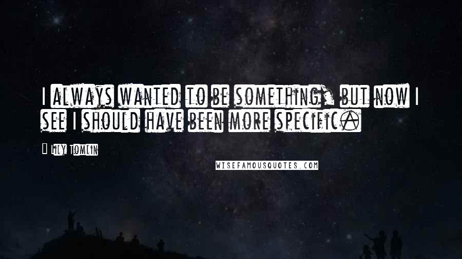 Lily Tomlin Quotes: I always wanted to be something, but now I see I should have been more specific.