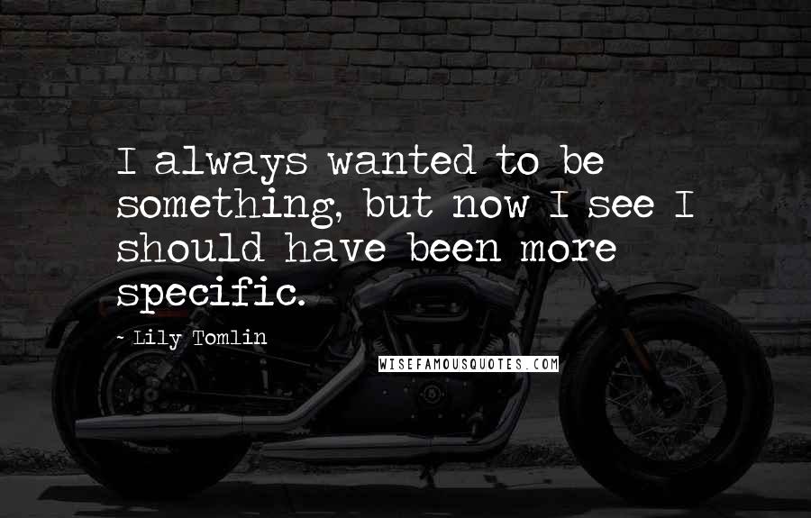 Lily Tomlin Quotes: I always wanted to be something, but now I see I should have been more specific.