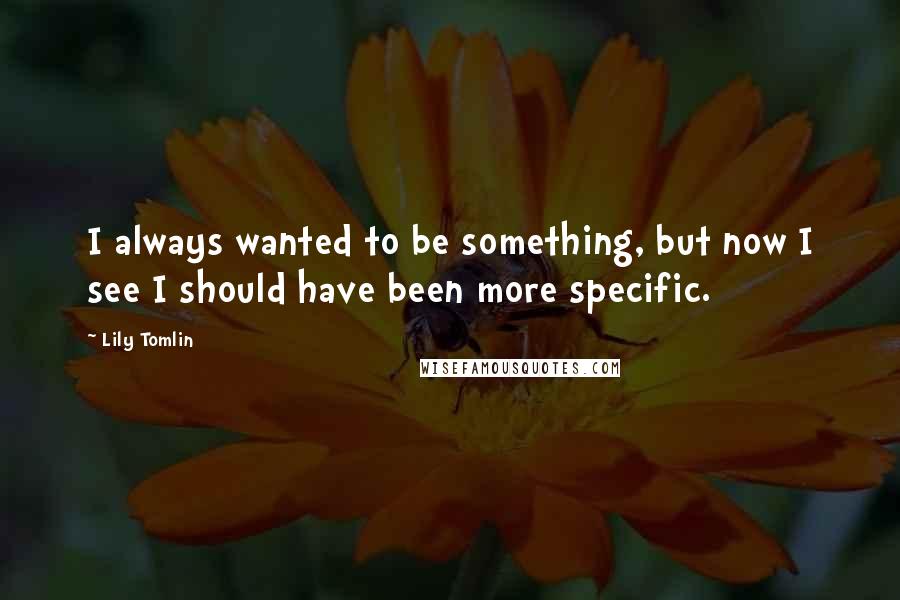 Lily Tomlin Quotes: I always wanted to be something, but now I see I should have been more specific.