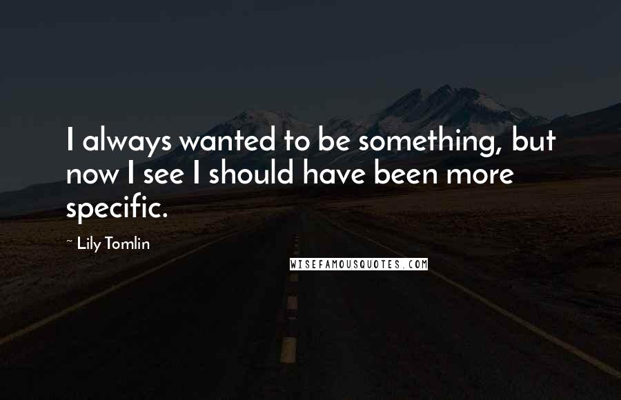 Lily Tomlin Quotes: I always wanted to be something, but now I see I should have been more specific.