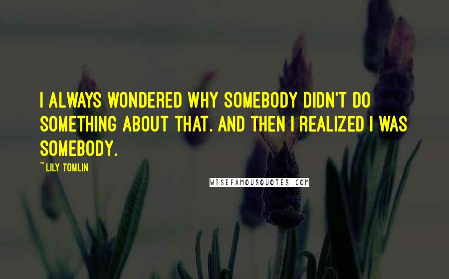 Lily Tomlin Quotes: I always wondered why somebody didn't do something about that. And then I realized I was somebody.