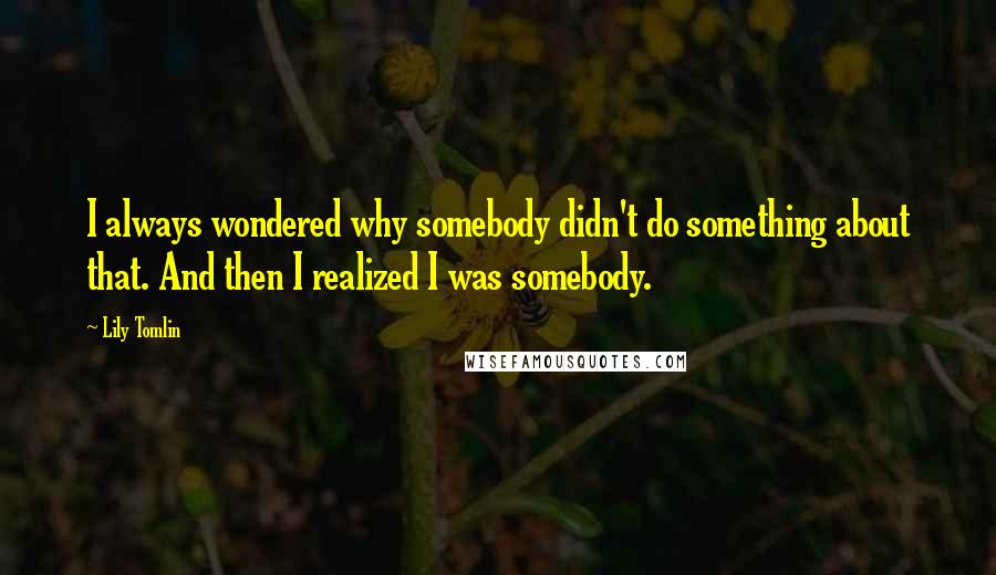 Lily Tomlin Quotes: I always wondered why somebody didn't do something about that. And then I realized I was somebody.