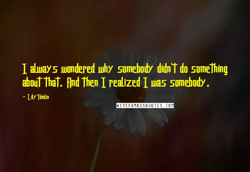 Lily Tomlin Quotes: I always wondered why somebody didn't do something about that. And then I realized I was somebody.