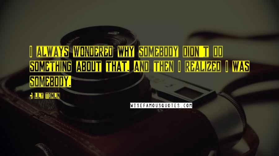 Lily Tomlin Quotes: I always wondered why somebody didn't do something about that. And then I realized I was somebody.