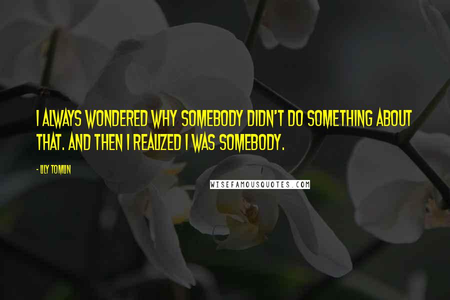 Lily Tomlin Quotes: I always wondered why somebody didn't do something about that. And then I realized I was somebody.