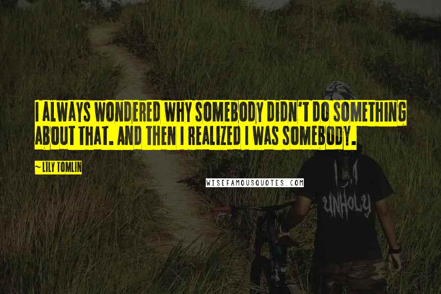 Lily Tomlin Quotes: I always wondered why somebody didn't do something about that. And then I realized I was somebody.