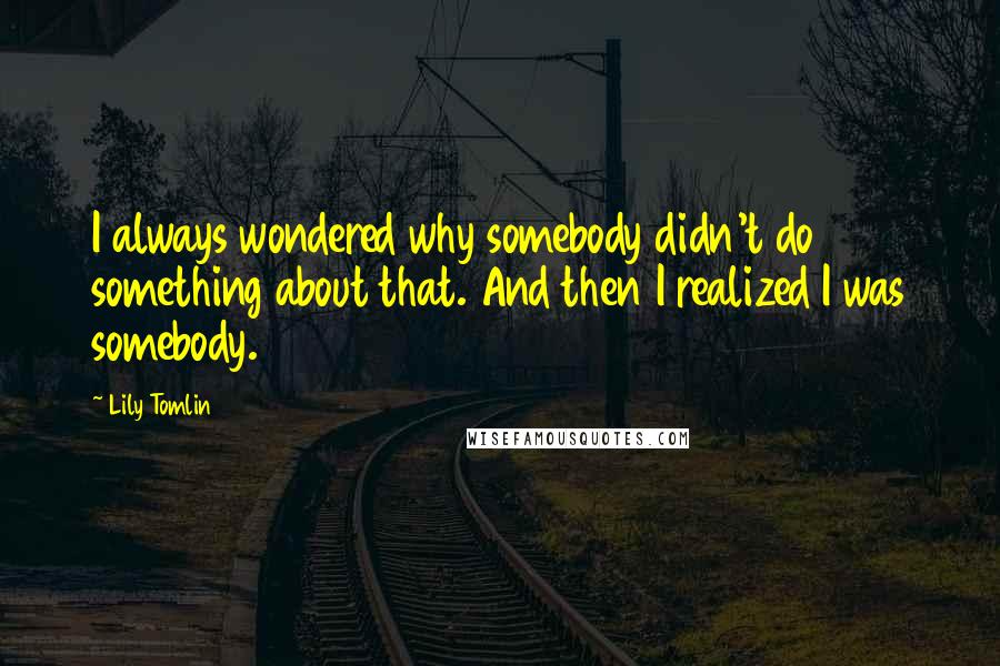 Lily Tomlin Quotes: I always wondered why somebody didn't do something about that. And then I realized I was somebody.