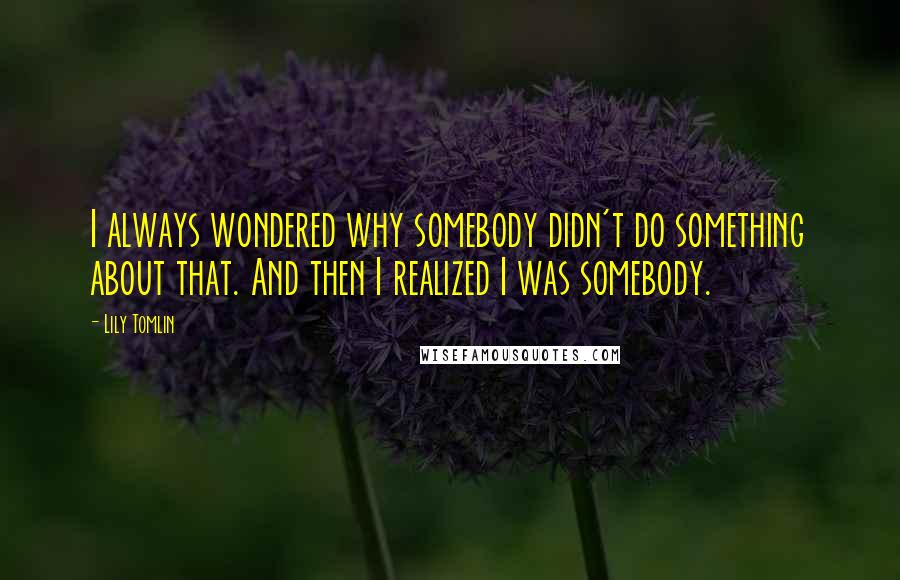 Lily Tomlin Quotes: I always wondered why somebody didn't do something about that. And then I realized I was somebody.