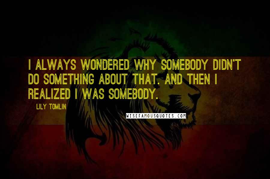 Lily Tomlin Quotes: I always wondered why somebody didn't do something about that. And then I realized I was somebody.