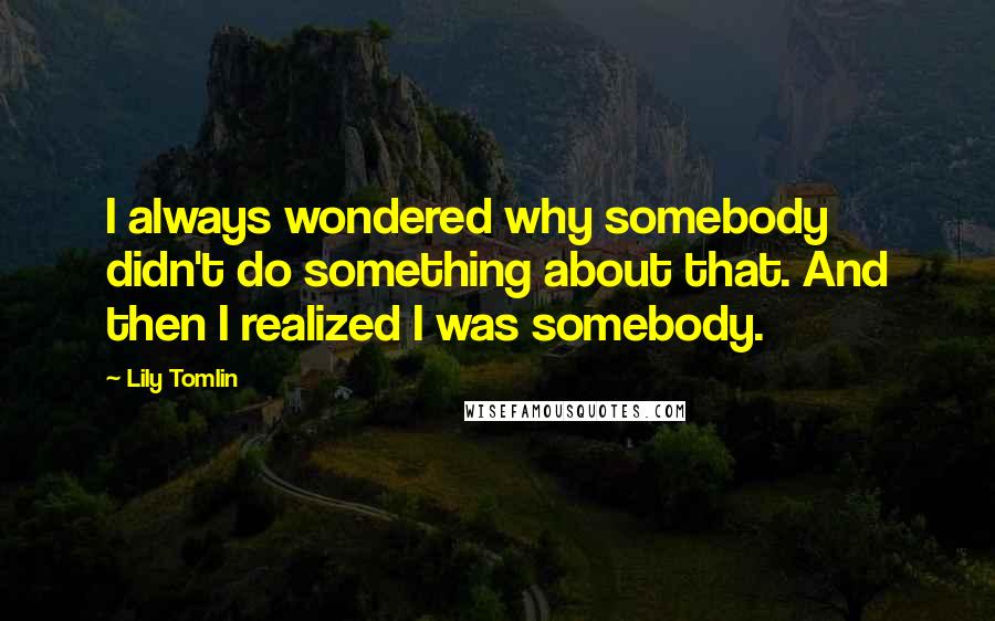 Lily Tomlin Quotes: I always wondered why somebody didn't do something about that. And then I realized I was somebody.