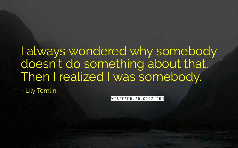 Lily Tomlin Quotes: I always wondered why somebody doesn't do something about that. Then I realized I was somebody.