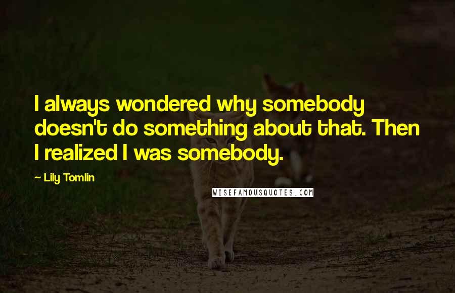 Lily Tomlin Quotes: I always wondered why somebody doesn't do something about that. Then I realized I was somebody.