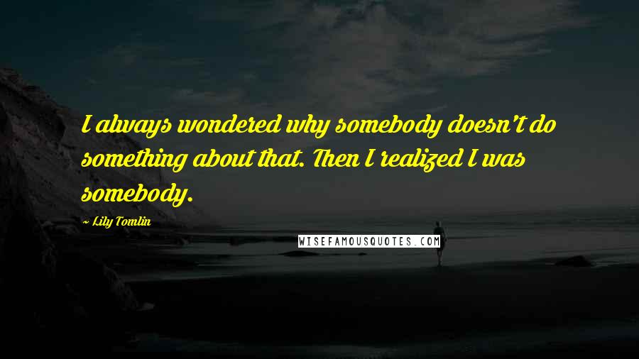 Lily Tomlin Quotes: I always wondered why somebody doesn't do something about that. Then I realized I was somebody.