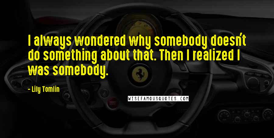 Lily Tomlin Quotes: I always wondered why somebody doesn't do something about that. Then I realized I was somebody.