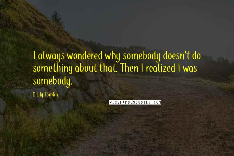 Lily Tomlin Quotes: I always wondered why somebody doesn't do something about that. Then I realized I was somebody.