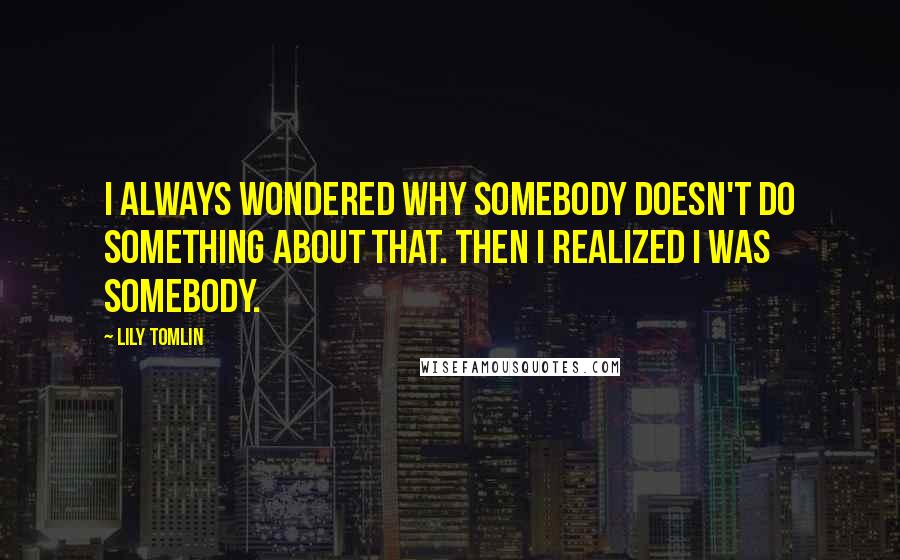 Lily Tomlin Quotes: I always wondered why somebody doesn't do something about that. Then I realized I was somebody.